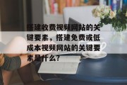 搭建收费视频网站的关键要素,搭建免费或低成本视频网站的关键要素是什么? 搭建收费视频网站的关键要素,搭建免费或低成本视频网站的关键要素是什么?
