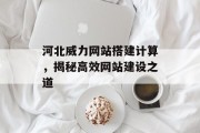 河北威力网站搭建计算,揭秘高效网站建设之道 河北威力网站搭建计算,揭秘高效网站建设之道