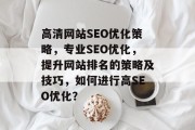 高清网站SEO优化策略,专业SEO优化,提升网站排名的策略及技巧,如何进行高SEO优化? 高清网站SEO优化策略,专业SEO优化,提升网站排名的策略及技巧,如何进行高SEO优化?