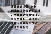 追踪网站流量: 定制跟踪和优化策略的关键,定制网站流量追踪,关键策略与工具指南,网站流量跟踪与优化,关键策略指南 追踪网站流量: 定制跟踪和优化策略的关键,定制网站流量追踪,关键策略与工具指南,网站流量跟踪与优化,关键策略指南