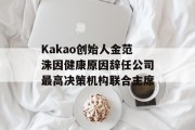 Kakao创始人金范洙因健康原因辞任公司最高决策机构联合主席 Kakao创始人金范洙因健康原因辞任公司最高决策机构联合主席