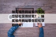 抽奖插件网站如何帮助您轻松获得好奖?,抽奖插件网站帮你轻松获取好奖! 抽奖插件网站如何帮助您轻松获得好奖?,抽奖插件网站帮你轻松获取好奖!