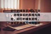 好打的捕鱼游戏上下分，游戏背后的真相与风险，好打的捕鱼游戏，背后的真相与风险解析