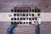 李逵捕鱼游戏下载受阻,原因与解决方案,李逵捕鱼游戏下载受阻,原因及解决方案 李逵捕鱼游戏下载受阻,原因与解决方案,李逵捕鱼游戏下载受阻,原因及解决方案