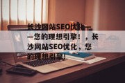 长沙网站SEO优化——您的理想引擎!,长沙网站SEO优化,您的理想引擎! 长沙网站SEO优化——您的理想引擎!,长沙网站SEO优化,您的理想引擎!