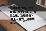 滑雪通关攻略，安全、有效、科学的技巧，滑雪之旅，攻略指南 - 安全、有效、科学的技巧