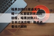 暗黑剑侠21章通关攻略——从基础到挑战的旅程,暗黑剑侠21,全关过关攻略!新手必看技巧解析