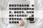 吞噬苍穹通关攻略,如何突破障碍才能顺利通关,吞噬苍穹,如何突破关卡走向成功?,探索苍穹挑战,一键通关关键策略 吞噬苍穹通关攻略,如何突破障碍才能顺利通关,吞噬苍穹,如何突破关卡走向成功?,探索苍穹挑战,一键通关关键策略