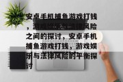 安卓手机捕鱼游戏打钱,游戏娱乐与法律风险之间的探讨,安卓手机捕鱼游戏打钱,游戏娱乐与法律风险的平衡探讨 安卓手机捕鱼游戏打钱,游戏娱乐与法律风险之间的探讨,安卓手机捕鱼游戏打钱,游戏娱乐与法律风险的平衡探讨