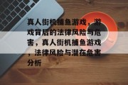 真人街机捕鱼游戏,游戏背后的法律风险与危害,真人街机捕鱼游戏,法律风险与潜在危害分析 真人街机捕鱼游戏,游戏背后的法律风险与危害,真人街机捕鱼游戏,法律风险与潜在危害分析