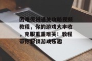 困难传说通关攻略视频教程,你的游戏大丰收,克服重重难关!教程带你解锁游戏乐趣 困难传说通关攻略视频教程,你的游戏大丰收,克服重重难关!教程带你解锁游戏乐趣