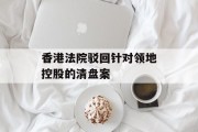 香港法院驳回针对领地控股的清盘案 香港法院驳回针对领地控股的清盘案