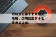 燃烧意志第十七章通关攻略,燃烧意志第十七章通关攻略! 燃烧意志第十七章通关攻略,燃烧意志第十七章通关攻略!