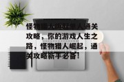 怪物猎人崛起单人通关攻略,你的游戏人生之路,怪物猎人崛起,通关攻略新手必备! 怪物猎人崛起单人通关攻略,你的游戏人生之路,怪物猎人崛起,通关攻略新手必备!