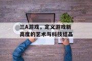 三A游戏，定义游戏新高度的艺术与科技结晶