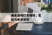 捕鱼游戏打鱼赚钱,危险与机遇并存 捕鱼游戏打鱼赚钱,危险与机遇并存