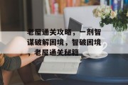 老屋通关攻略,一剂智谋破解困境,智破困境,老屋通关秘籍 老屋通关攻略,一剂智谋破解困境,智破困境,老屋通关秘籍