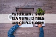 热门捕鱼游戏，探索其魅力与影响，热门捕鱼游戏的魅力与影响探索