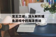 龙王之谜,深入解析捕鱼游戏中的海洋传说 龙王之谜,深入解析捕鱼游戏中的海洋传说