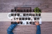提升网站流量的五个关键步骤,提升网站流量,5个关键步骤,提升网站流量,五步法 提升网站流量的五个关键步骤,提升网站流量,5个关键步骤,提升网站流量,五步法
