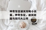 神奇东征通关攻略小说篇,神奇东征,通关秘籍与技巧大公开 神奇东征通关攻略小说篇,神奇东征,通关秘籍与技巧大公开