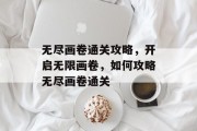 无尽画卷通关攻略,开启无限画卷,如何攻略无尽画卷通关 无尽画卷通关攻略,开启无限画卷,如何攻略无尽画卷通关