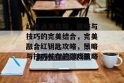 红色通关攻略,策略与技巧的完美结合,完美融合红钥匙攻略,策略与技巧并存的游戏策略