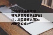 三国梗转通关攻略,一场充满策略和挑战的战斗,三国策略大闯关,攻略全解锁 三国梗转通关攻略,一场充满策略和挑战的战斗,三国策略大闯关,攻略全解锁