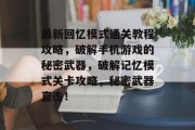 最新回忆模式通关教程攻略,破解手机游戏的秘密武器,破解记忆模式关卡攻略,秘密武器直击!