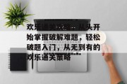 欢乐通关攻略,从头开始掌握破解难题,轻松破题入门,从无到有的欢乐通关策略