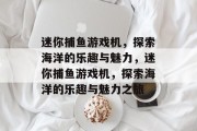 迷你捕鱼游戏机,探索海洋的乐趣与魅力,迷你捕鱼游戏机,探索海洋的乐趣与魅力之旅 迷你捕鱼游戏机,探索海洋的乐趣与魅力,迷你捕鱼游戏机,探索海洋的乐趣与魅力之旅