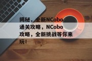 揭秘,全新NCobo通关攻略,NCobo攻略,全新挑战等你来玩! 揭秘,全新NCobo通关攻略,NCobo攻略,全新挑战等你来玩!