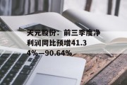 天元股份：前三季度净利润同比预增41.34%―90.64%