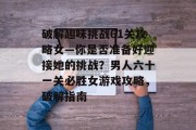 破解趣味挑战61关攻略女—你是否准备好迎接她的挑战?男人六十一关必胜女游戏攻略,破解指南