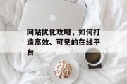 网站优化攻略,如何打造高效、可见的在线平台 网站优化攻略,如何打造高效、可见的在线平台