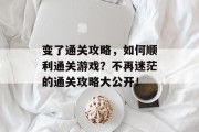 变了通关攻略,如何顺利通关游戏?不再迷茫的通关攻略大公开!