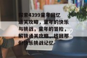 探索4399童年回忆通关攻略,童年的快乐与挑战,童年的冒险,解锁通关攻略,找回那份快乐挑战记忆 探索4399童年回忆通关攻略,童年的快乐与挑战,童年的冒险,解锁通关攻略,找回那份快乐挑战记忆