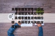 高爆率捕鱼游戏排行榜,市场现状与风险分析,高爆率捕鱼游戏排行榜,市场现状与风险深度解析 高爆率捕鱼游戏排行榜,市场现状与风险分析,高爆率捕鱼游戏排行榜,市场现状与风险深度解析