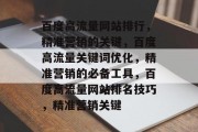 百度高流量网站排行,精准营销的关键,百度高流量关键词优化,精准营销的必备工具,百度高流量网站排名技巧,精准营销关键 百度高流量网站排行,精准营销的关键,百度高流量关键词优化,精准营销的必备工具,百度高流量网站排名技巧,精准营销关键