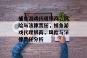捕鱼游戏代理银商,风险与法律责任,捕鱼游戏代理银商,风险与法律责任分析 捕鱼游戏代理银商,风险与法律责任,捕鱼游戏代理银商,风险与法律责任分析