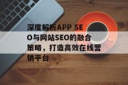 深度解析APP SEO与网站SEO的融合策略,打造高效在线营销平台 深度解析APP SEO与网站SEO的融合策略,打造高效在线营销平台