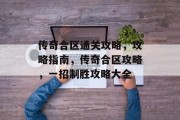 传奇合区通关攻略,攻略指南,传奇合区攻略,一招制胜攻略大全