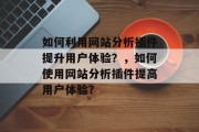 如何利用网站分析插件提升用户体验?,如何使用网站分析插件提高用户体验? 如何利用网站分析插件提升用户体验?,如何使用网站分析插件提高用户体验?