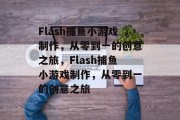 Flash捕鱼小游戏制作,从零到一的创意之旅,Flash捕鱼小游戏制作,从零到一的创意之旅 Flash捕鱼小游戏制作,从零到一的创意之旅,Flash捕鱼小游戏制作,从零到一的创意之旅