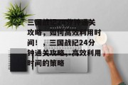 三国战记24分钟通关攻略,如何高效利用时间!,三国战纪24分钟通关攻略,高效利用时间的策略