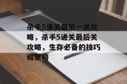 杀手5通关最后一关攻略,杀手5通关最后关攻略,生存必备的技巧和策略 杀手5通关最后一关攻略,杀手5通关最后关攻略,生存必备的技巧和策略