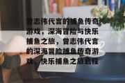 曾志伟代言的捕鱼传奇游戏，深海冒险与快乐捕鱼之旅，曾志伟代言的深海冒险捕鱼传奇游戏，快乐捕鱼之旅启程