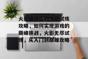 火影通关后的无尽试炼攻略,如何实现游戏的巅峰挑战,火影无尽试炼,从入门到巅峰攻略 火影通关后的无尽试炼攻略,如何实现游戏的巅峰挑战,火影无尽试炼,从入门到巅峰攻略