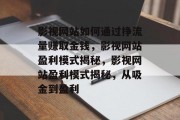影视网站如何通过挣流量赚取金钱,影视网站盈利模式揭秘,影视网站盈利模式揭秘,从吸金到盈利 影视网站如何通过挣流量赚取金钱,影视网站盈利模式揭秘,影视网站盈利模式揭秘,从吸金到盈利