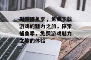 探索捕鱼季,免费下载游戏的魅力之旅,探索捕鱼季,免费游戏魅力之旅的体验 探索捕鱼季,免费下载游戏的魅力之旅,探索捕鱼季,免费游戏魅力之旅的体验